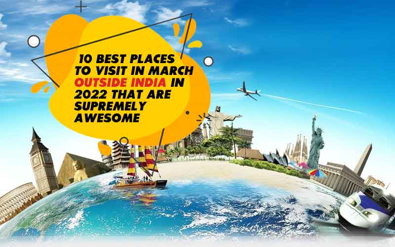 10 Best Places to Visit in March Outside India in 2022 That Are Supremely Awesome