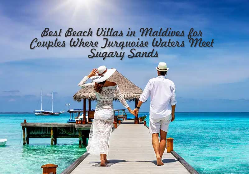 Best Beach Villas in Maldives for Couples Where Turquoise Waters Meet Sugary Sands